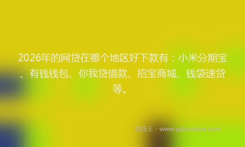 2026年的网贷在哪个地区好下款有：小米分期宝、有钱钱包、你我贷借款、招宝商城、钱袋速贷等。
