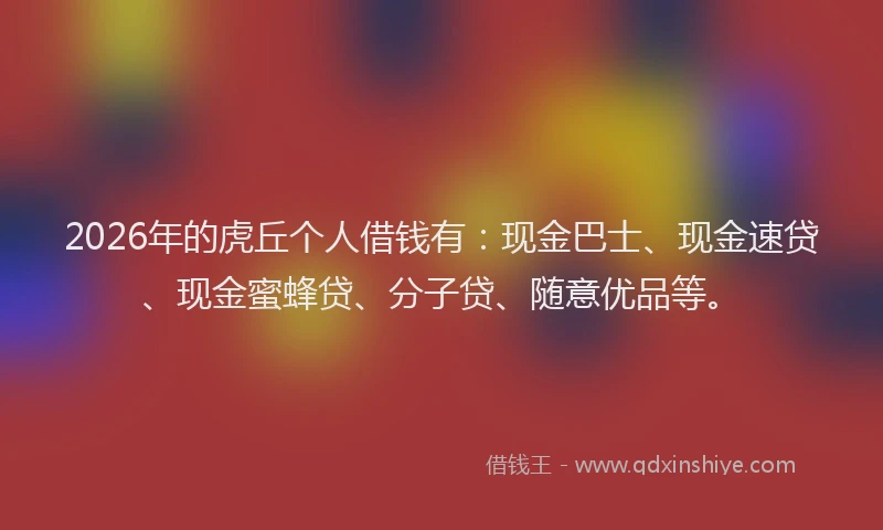 2026年的虎丘个人借钱有：现金巴士、现金速贷、现金蜜蜂贷、分子贷、随意优品等。