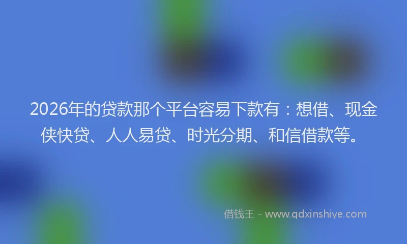 2026年的贷款那个平台容易下款有：想借、现金侠快贷、人人易贷、时光分期、和信借款等。
