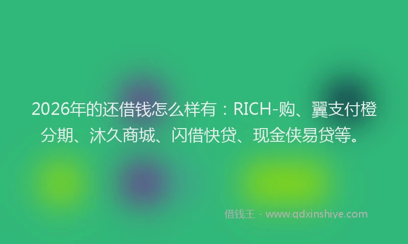 2026年的还借钱怎么样有：RICH-购、翼支付橙分期、沐久商城、闪借快贷、现金侠易贷等。
