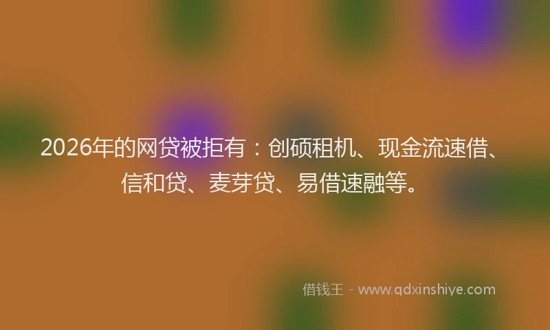 2026年的网贷被拒有：创硕租机、现金流速借、信和贷、麦芽贷、易借速融等。