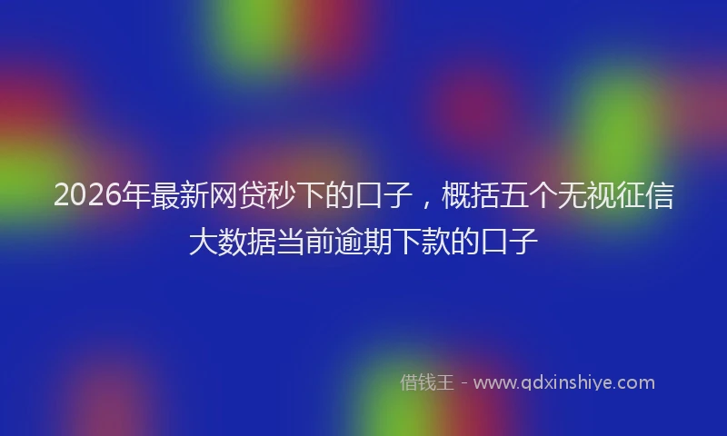 2026年最新网贷秒下的口子，概括五个无视征信大数据当前逾期下款的口子