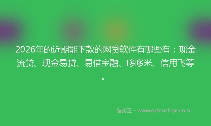 2026年的近期能下款的网贷软件有哪些有：现金流贷、现金易贷、易借宝融、哆哆米、信用飞等。