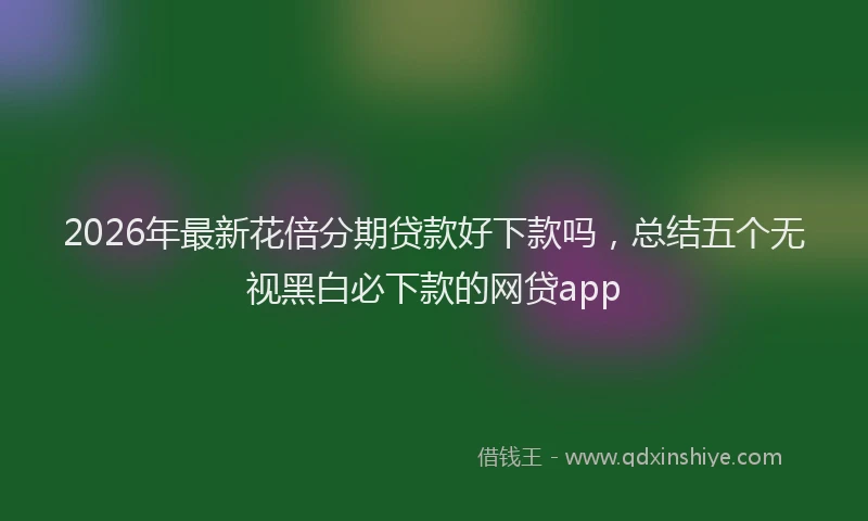 2026年最新花倍分期贷款好下款吗，总结五个无视黑白必下款的网贷app