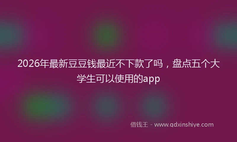2026年最新豆豆钱最近不下款了吗，盘点五个大学生可以使用的app
