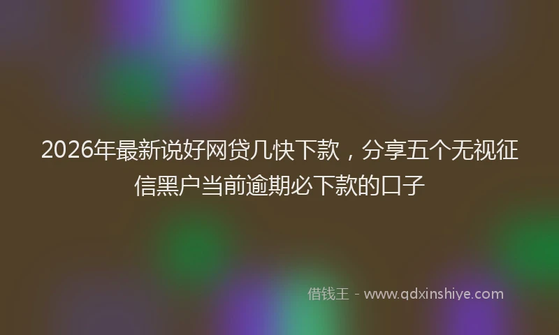 2026年最新说好网贷几快下款，分享五个无视征信黑户当前逾期必下款的口子