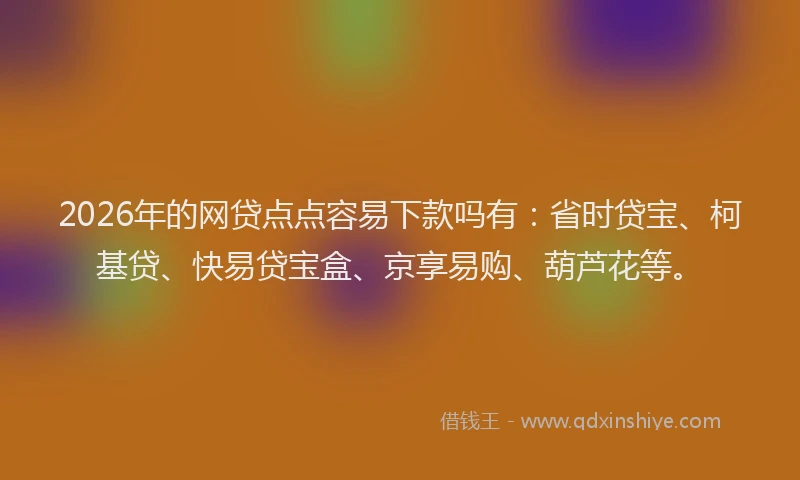 2026年的网贷点点容易下款吗有：省时贷宝、柯基贷、快易贷宝盒、京享易购、葫芦花等。