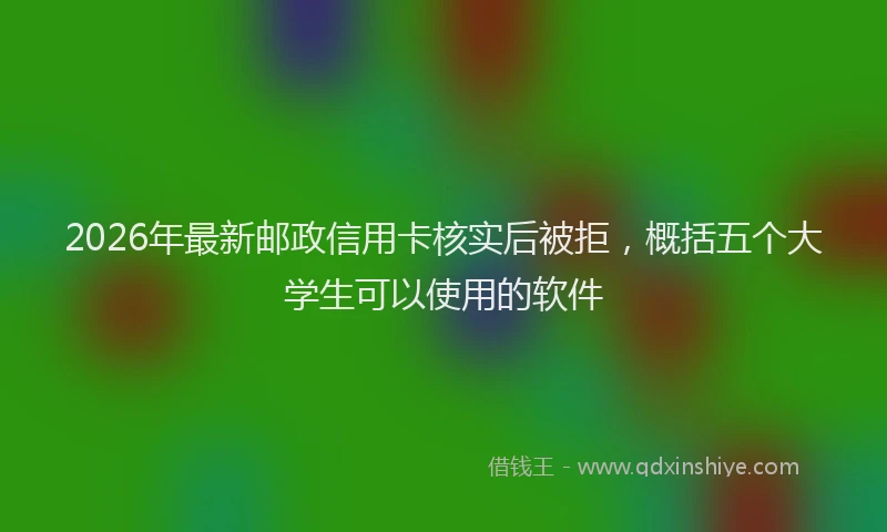 2026年最新邮政信用卡核实后被拒，概括五个大学生可以使用的软件