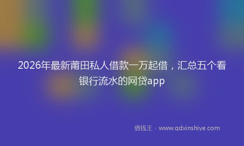 2026年最新莆田私人借款一万起借，汇总五个看银行流水的网贷app
