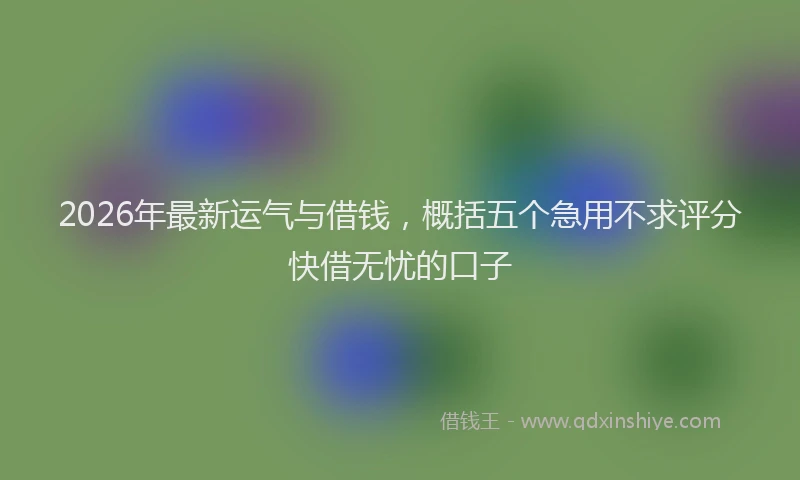 2026年最新运气与借钱，概括五个急用不求评分快借无忧的口子
