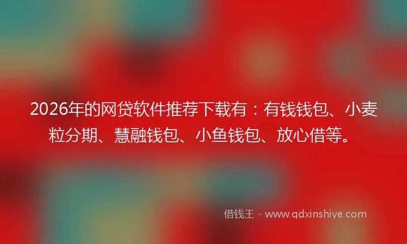 2026年的网贷软件推荐下载有：有钱钱包、小麦粒分期、慧融钱包、小鱼钱包、放心借等。