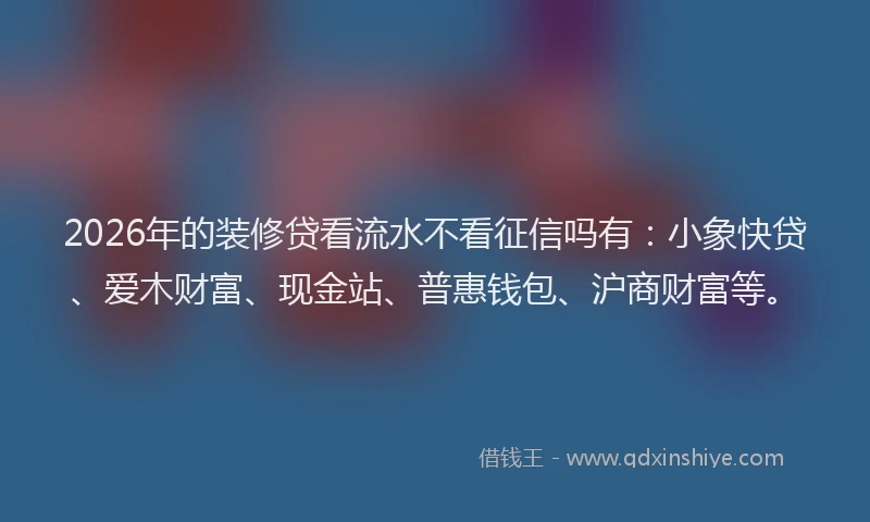 2026年的装修贷看流水不看征信吗有：小象快贷、爱木财富、现金站、普惠钱包、沪商财富等。