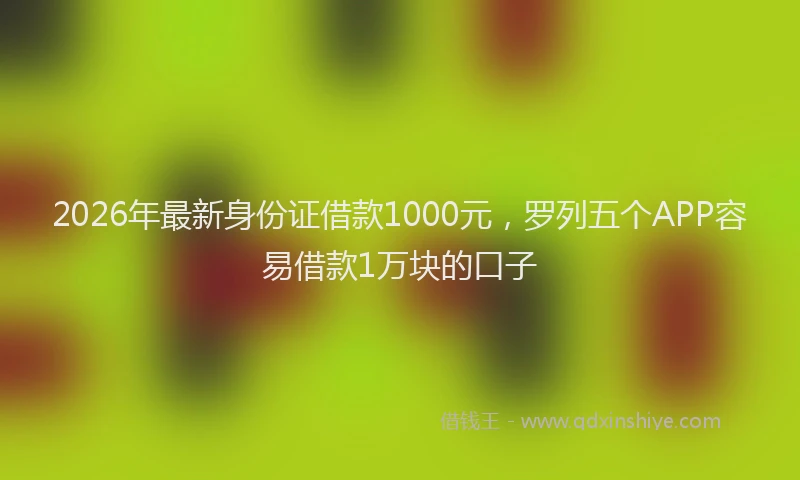 2026年最新身份证借款1000元，罗列五个APP容易借款1万块的口子