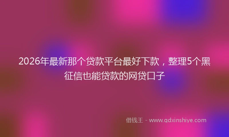 2026年最新那个贷款平台最好下款，整理5个黑征信也能贷款的网贷口子