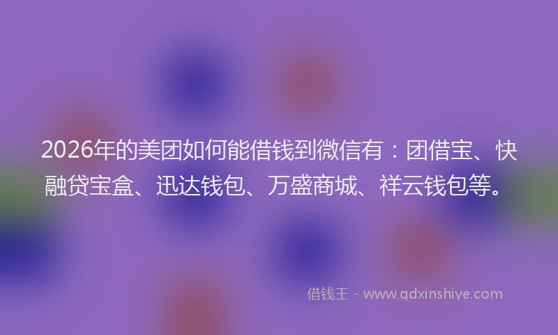 2026年的美团如何能借钱到微信有：团借宝、快融贷宝盒、迅达钱包、万盛商城、祥云钱包等。