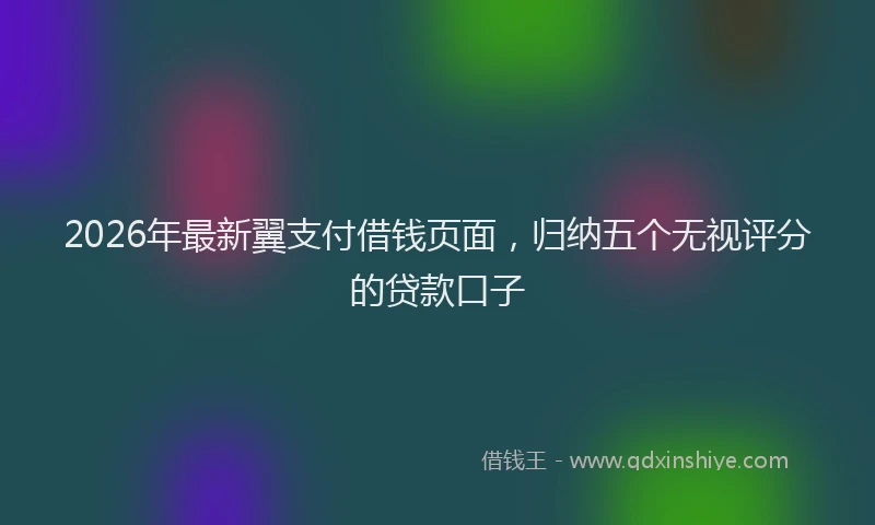 2026年最新翼支付借钱页面，归纳五个无视评分的贷款口子