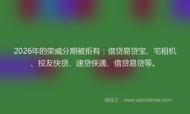 2026年的荣威分期被拒有：借贷易贷宝、宅租机、投友快贷、速贷侠通、借贷易贷等。