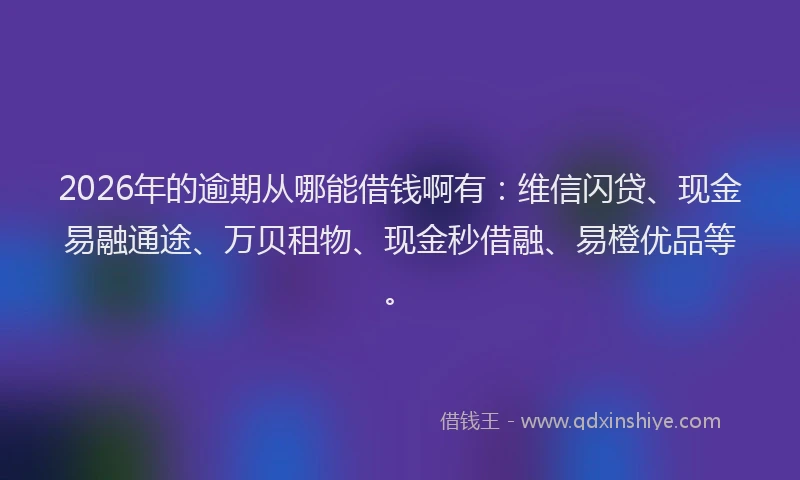 2026年的逾期从哪能借钱啊有：维信闪贷、现金易融通途、万贝租物、现金秒借融、易橙优品等。