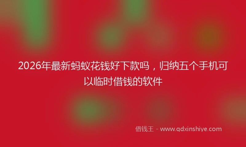 2026年最新蚂蚁花钱好下款吗，归纳五个手机可以临时借钱的软件