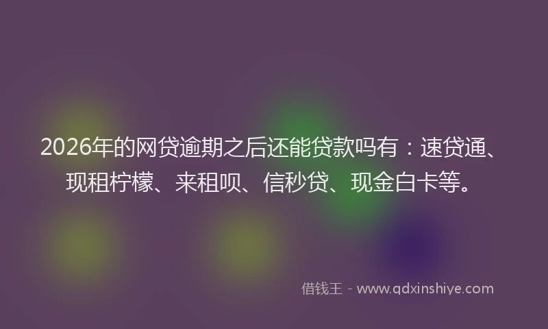 2026年的网贷逾期之后还能贷款吗有：速贷通、现租柠檬、来租呗、信秒贷、现金白卡等。