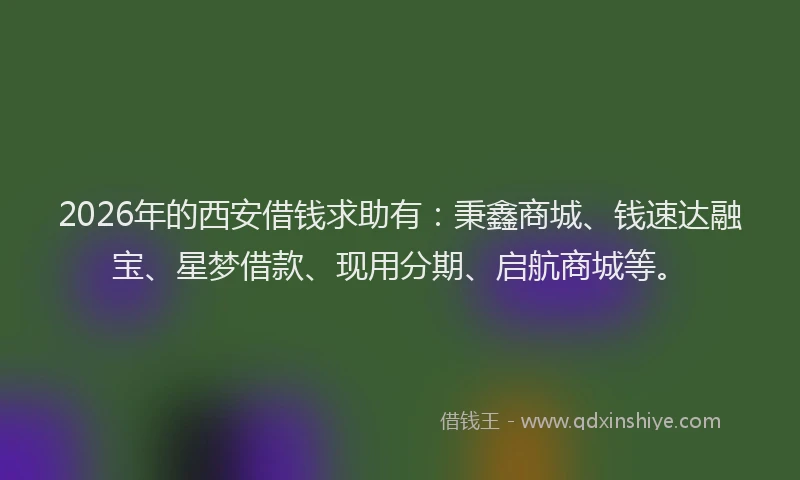 2026年的西安借钱求助有：秉鑫商城、钱速达融宝、星梦借款、现用分期、启航商城等。