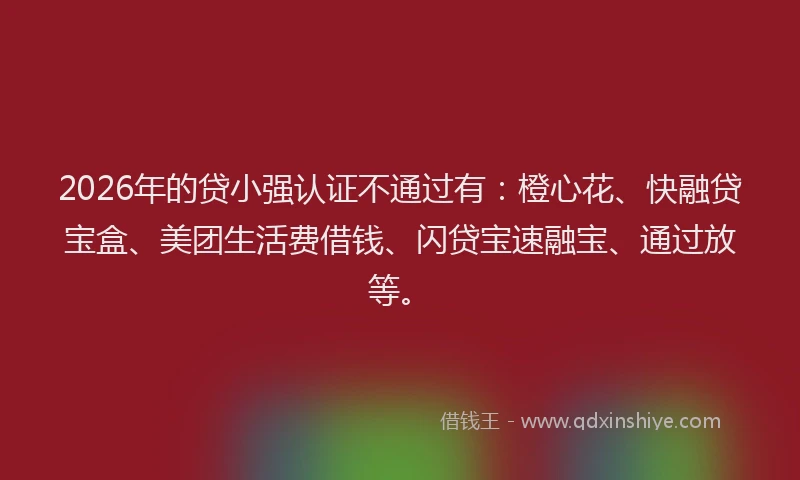 2026年的贷小强认证不通过有：橙心花、快融贷宝盒、美团生活费借钱、闪贷宝速融宝、通过放等。