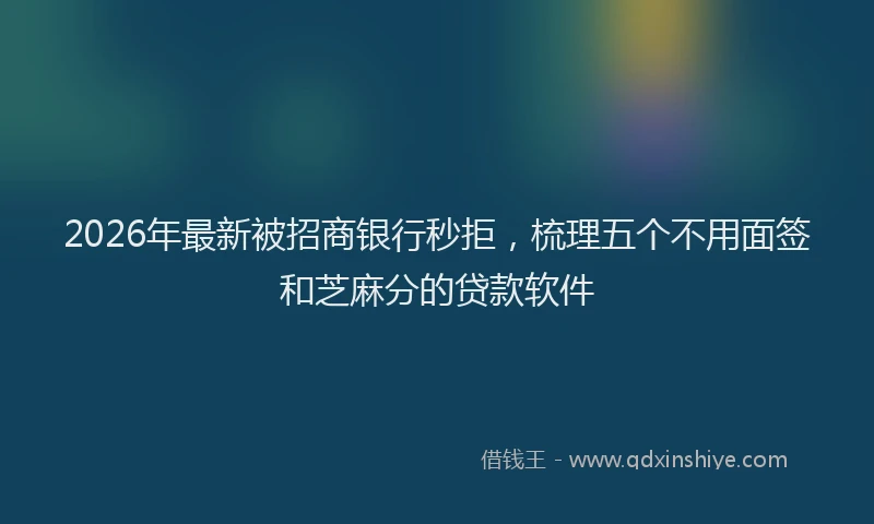 2026年最新被招商银行秒拒，梳理五个不用面签和芝麻分的贷款软件