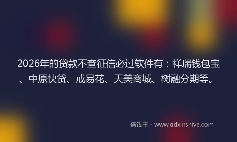 2026年的贷款不查征信必过软件有：祥瑞钱包宝、中原快贷、戒易花、天美商城、树融分期等。