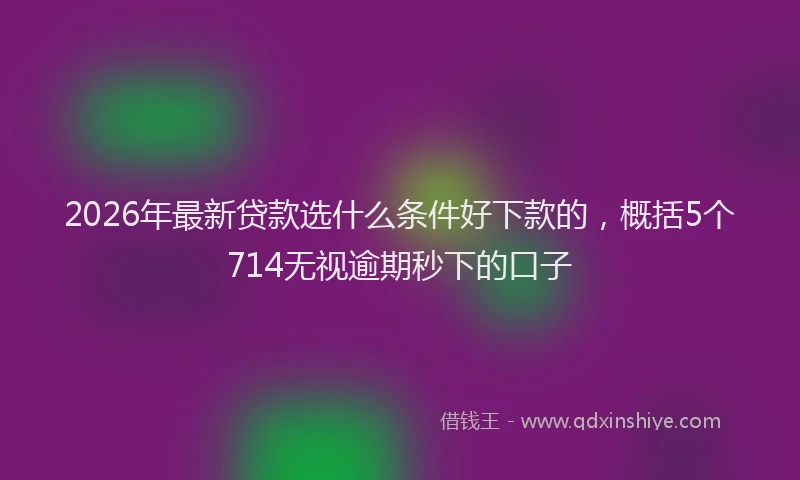 2026年最新贷款选什么条件好下款的，概括5个714无视逾期秒下的口子