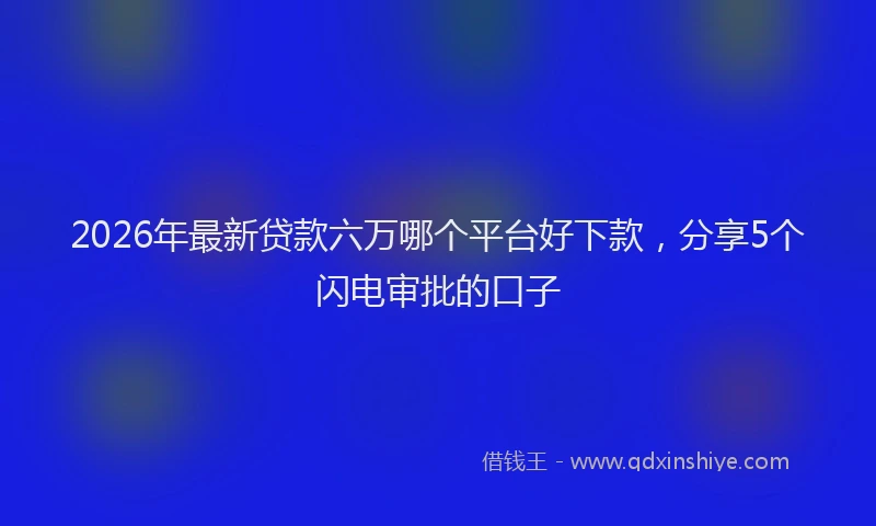2026年最新贷款六万哪个平台好下款，分享5个闪电审批的口子