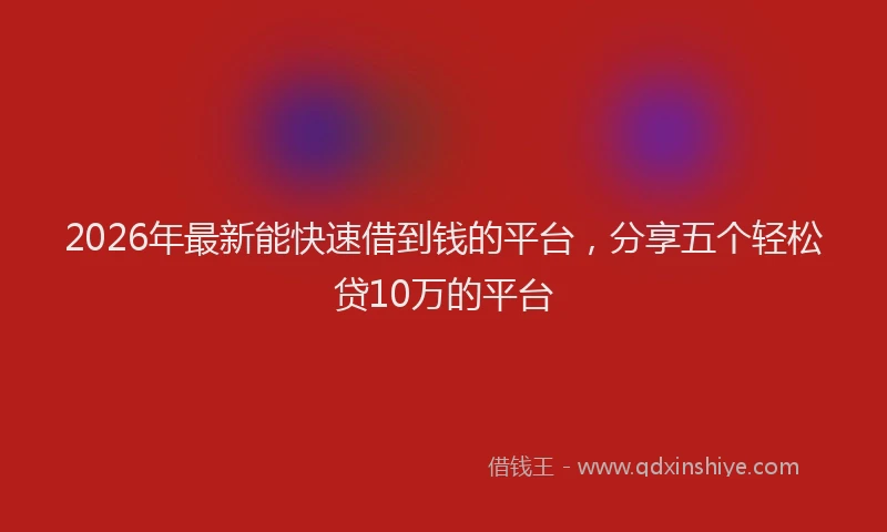2026年最新能快速借到钱的平台，分享五个轻松贷10万的平台