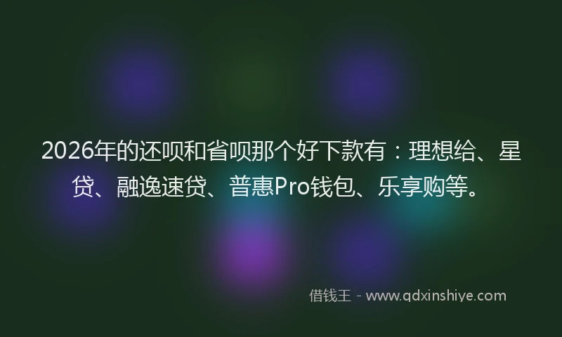 2026年的还呗和省呗那个好下款有：理想给、星贷、融逸速贷、普惠Pro钱包、乐享购等。