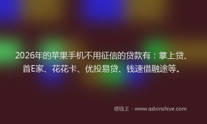 2026年的苹果手机不用征信的贷款有：掌上贷、首E家、花花卡、优投易贷、钱速借融途等。