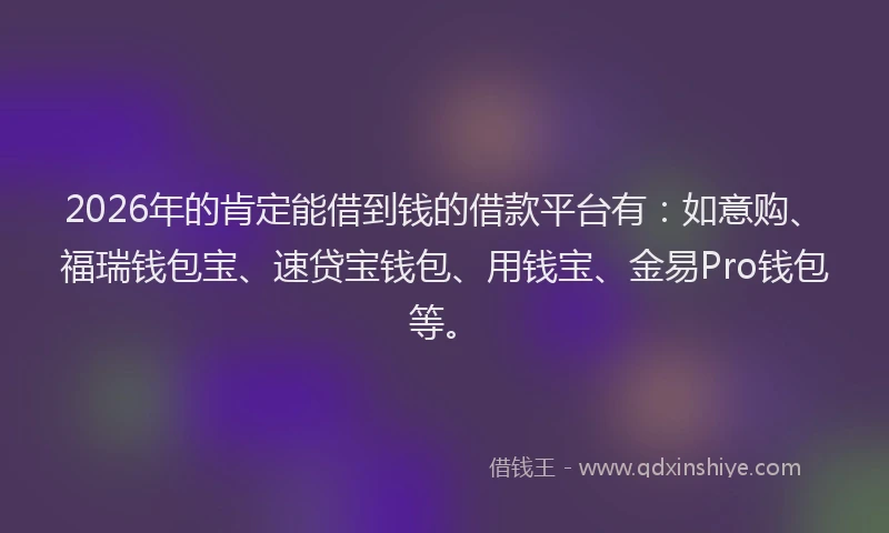 2026年的肯定能借到钱的借款平台有：如意购、福瑞钱包宝、速贷宝钱包、用钱宝、金易Pro钱包等。