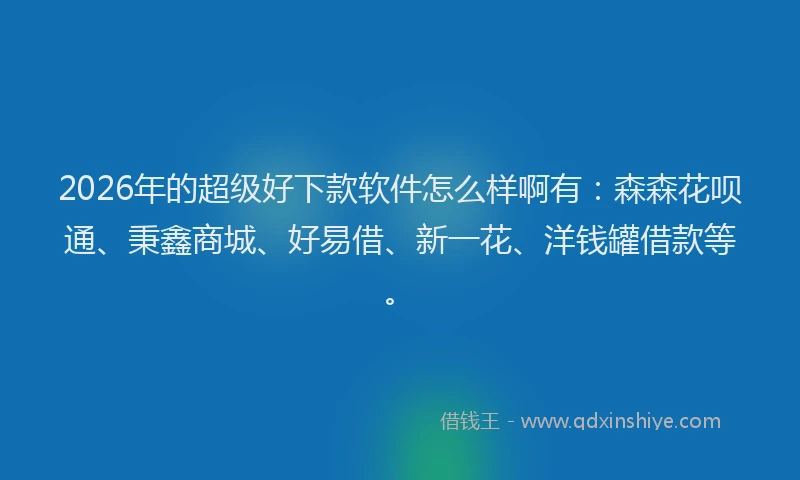 2026年的超级好下款软件怎么样啊有：森森花呗通、秉鑫商城、好易借、新一花、洋钱罐借款等。