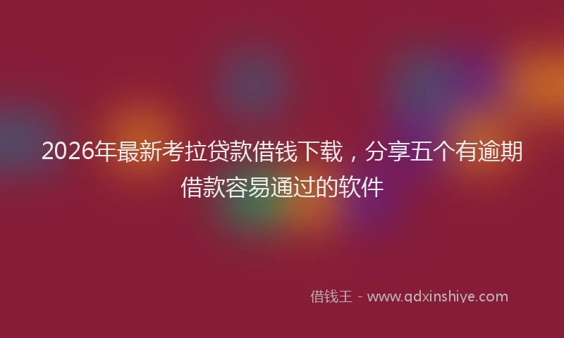 2026年最新考拉贷款借钱下载，分享五个有逾期借款容易通过的软件