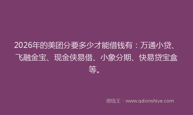 2026年的美团分要多少才能借钱有：万通小贷、飞融金宝、现金侠易借、小象分期、快易贷宝盒等。