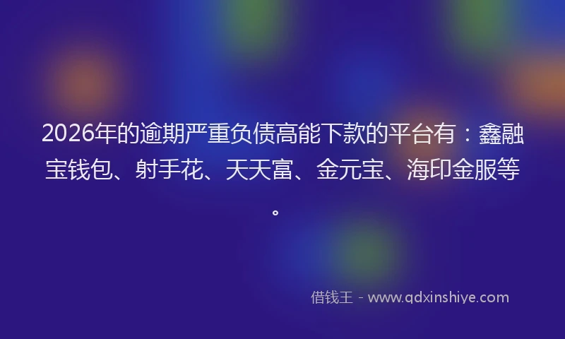 2026年的逾期严重负债高能下款的平台有：鑫融宝钱包、射手花、天天富、金元宝、海印金服等。