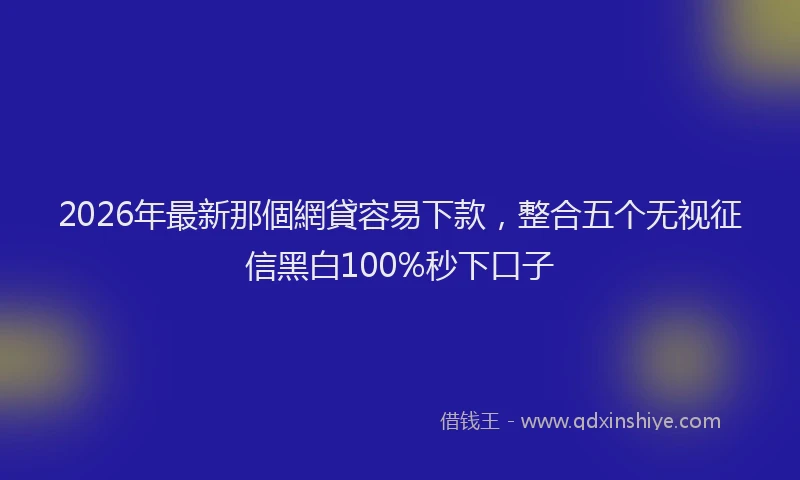 2026年最新那個網貸容易下款，整合五个无视征信黑白100%秒下口子