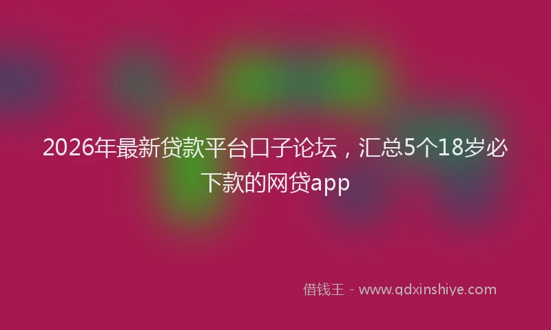 2026年最新贷款平台口子论坛，汇总5个18岁必下款的网贷app