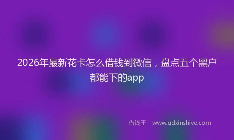 2026年最新花卡怎么借钱到微信，盘点五个黑户都能下的app