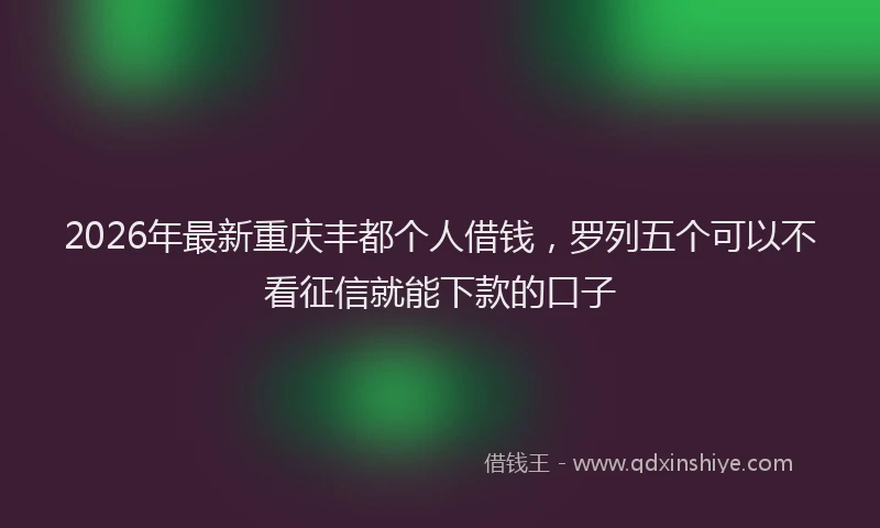 2026年最新重庆丰都个人借钱，罗列五个可以不看征信就能下款的口子