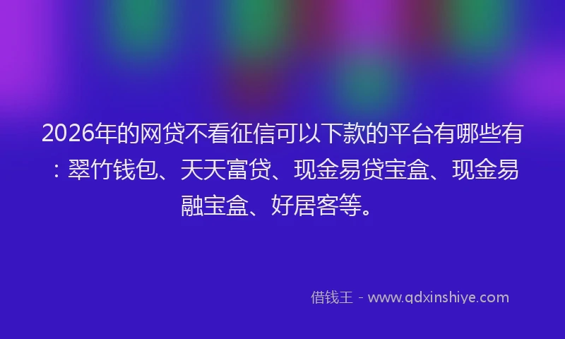 2026年的网贷不看征信可以下款的平台有哪些有：翠竹钱包、天天富贷、现金易贷宝盒、现金易融宝盒、好居客等。