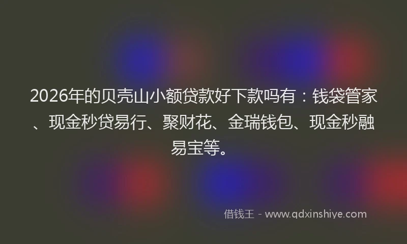 2026年的贝壳山小额贷款好下款吗有：钱袋管家、现金秒贷易行、聚财花、金瑞钱包、现金秒融易宝等。