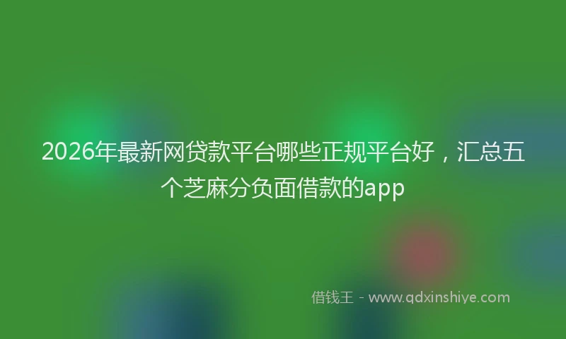 2026年最新网贷款平台哪些正规平台好，汇总五个芝麻分负面借款的app