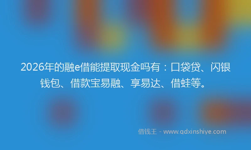 2026年的融e借能提取现金吗有：口袋贷、闪银钱包、借款宝易融、享易达、借蛙等。