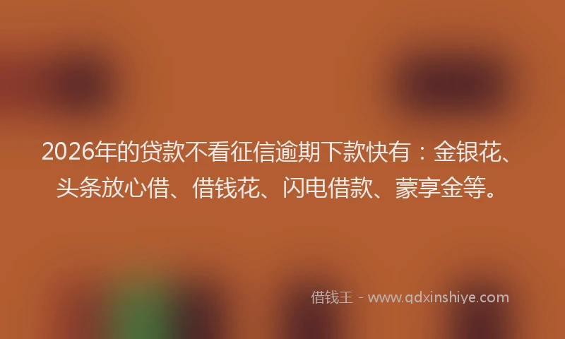 2026年的贷款不看征信逾期下款快有：金银花、头条放心借、借钱花、闪电借款、蒙享金等。