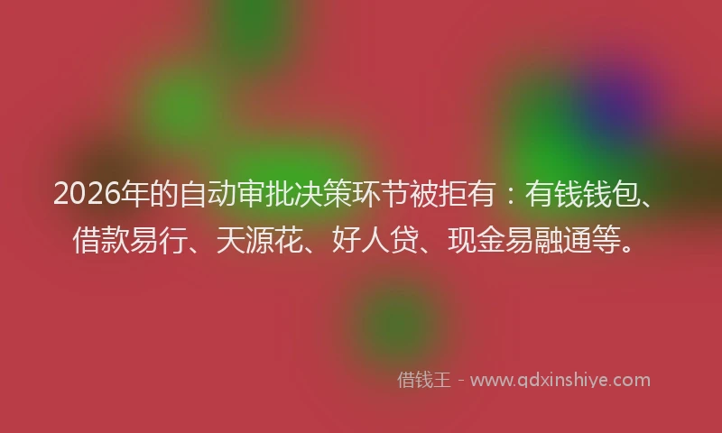 2026年的自动审批决策环节被拒有：有钱钱包、借款易行、天源花、好人贷、现金易融通等。