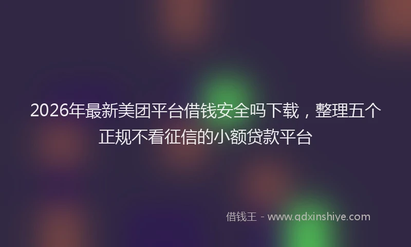 2026年最新美团平台借钱安全吗下载，整理五个正规不看征信的小额贷款平台
