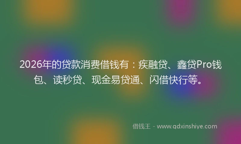 2026年的贷款消费借钱有：疾融贷、鑫贷Pro钱包、读秒贷、现金易贷通、闪借快行等。